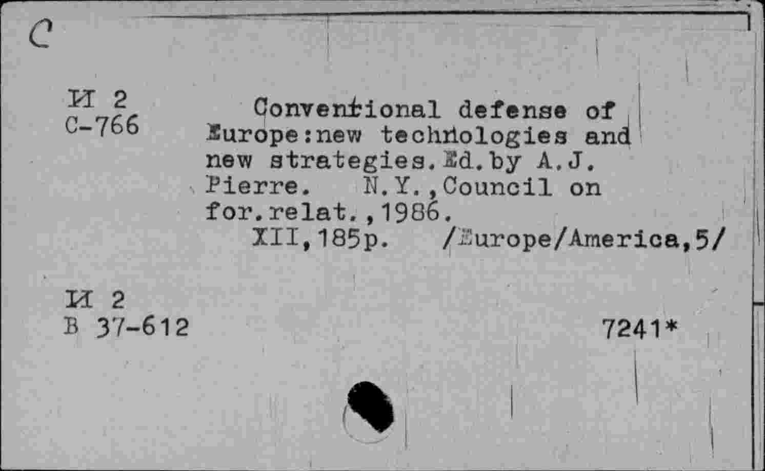 ﻿U 2 C-766
Conventional defense of 2urope:new techrtologies and new strategies.3d.by A.J. Pierre. N.Y.»Council on for.relat.,1986.
XII,185p. /2urope/America,5/
Id 2
B 37-612
7241*